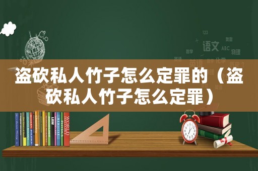 盜砍私人竹子怎么定罪的（盜砍私人竹子怎么定罪）