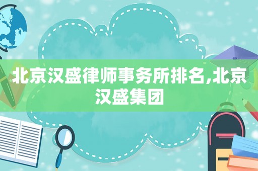 北京漢盛律師事務(wù)所排名,北京漢盛集團(tuán)