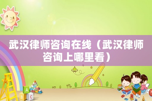 武漢律師咨詢?cè)诰€（武漢律師咨詢上哪里看）