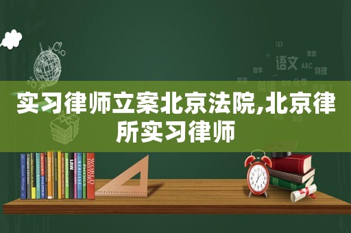 實(shí)習(xí)律師立案北京法院,北京律所實(shí)習(xí)律師