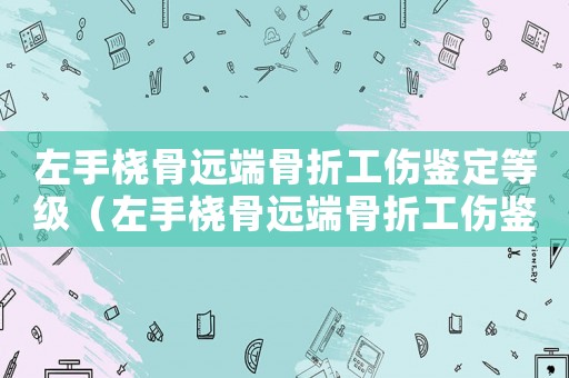 左手橈骨遠(yuǎn)端骨折工傷鑒定等級（左手橈骨遠(yuǎn)端骨折工傷鑒定）