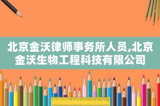 北京金沃律師事務(wù)所人員,北京金沃生物工程科技有限公司