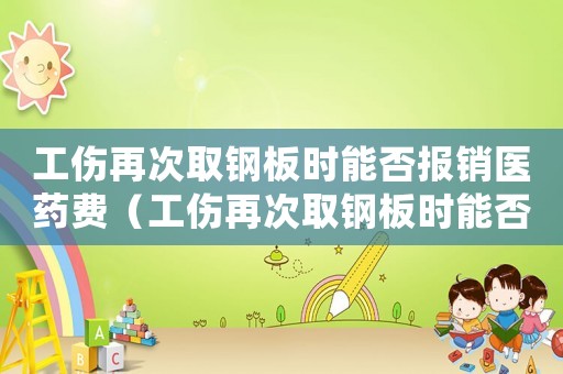 工傷再次取鋼板時(shí)能否報(bào)銷醫(yī)藥費(fèi)（工傷再次取鋼板時(shí)能否報(bào)銷）