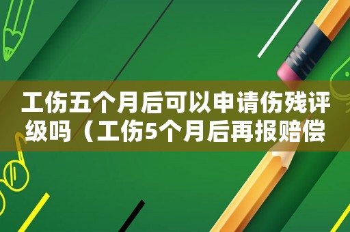 工傷五個月后可以申請傷殘評級嗎（工傷5個月后再報賠償嗎）