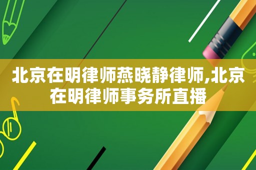 北京在明律師燕曉靜律師,北京在明律師事務(wù)所直播