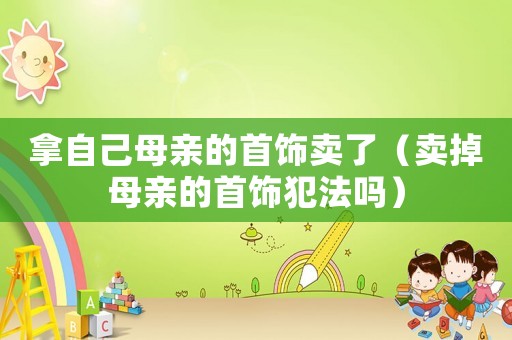 拿自己母親的首飾賣了（賣掉母親的首飾犯法嗎）