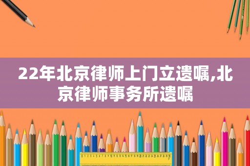 22年北京律師上門立遺囑,北京律師事務(wù)所遺囑
