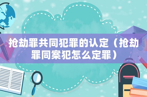 搶劫罪共同犯罪的認定（搶劫罪同案犯怎么定罪）