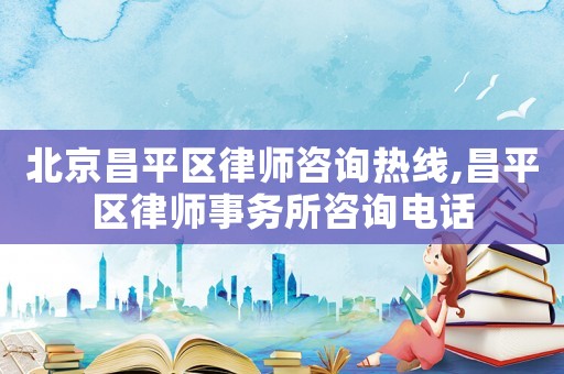北京昌平區(qū)律師咨詢(xún)熱線(xiàn),昌平區(qū)律師事務(wù)所咨詢(xún)電話(huà)
