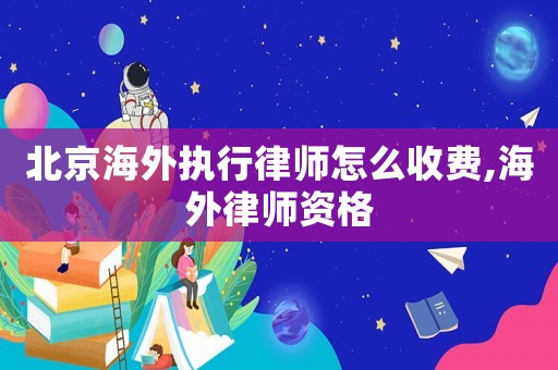 北京海外執(zhí)行律師怎么收費(fèi),海外律師資格