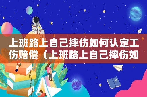 上班路上自己摔傷如何認定工傷賠償（上班路上自己摔傷如何認定工傷）