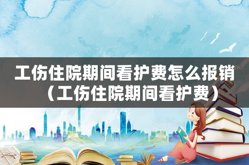 工傷住院期間看護(hù)費(fèi)怎么報(bào)銷（工傷住院期間看護(hù)費(fèi)）