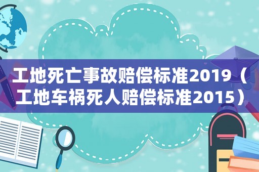 工地死亡事故賠償標(biāo)準(zhǔn)2019（工地車禍死人賠償標(biāo)準(zhǔn)2015）