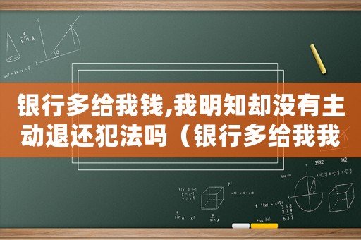 銀行多給我錢,我明知卻沒(méi)有主動(dòng)退還犯法嗎（銀行多給我我錢犯法嗎）