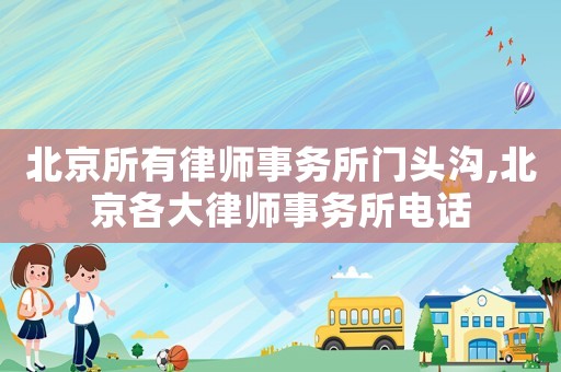 北京所有律師事務(wù)所門頭溝,北京各大律師事務(wù)所電話