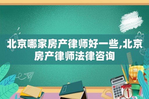 北京哪家房產(chǎn)律師好一些,北京房產(chǎn)律師法律咨詢
