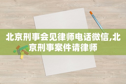 北京刑事會(huì)見律師電話微信,北京刑事案件請(qǐng)律師
