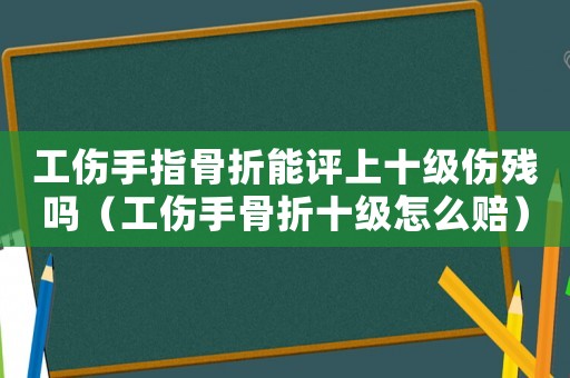 工傷手指骨折能評上十級傷殘嗎（工傷手骨折十級怎么賠）