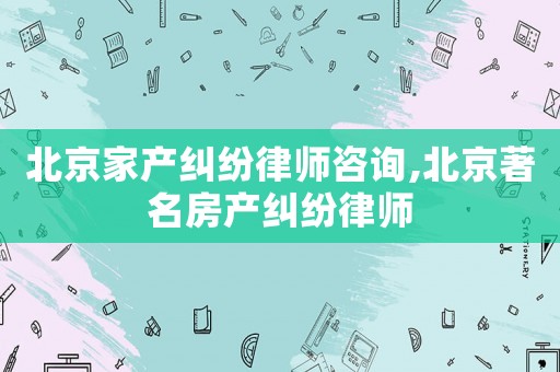 北京家產(chǎn)糾紛律師咨詢,北京著名房產(chǎn)糾紛律師