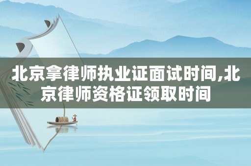 北京拿律師執(zhí)業(yè)證面試時間,北京律師資格證領(lǐng)取時間
