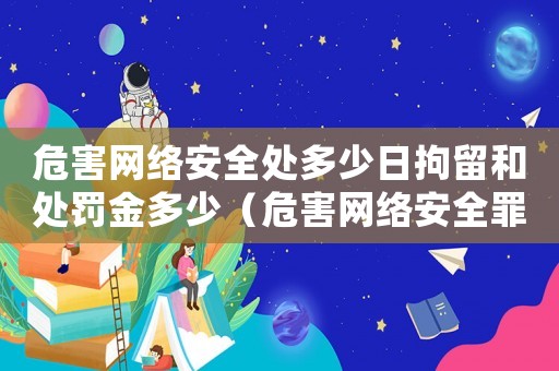 危害網(wǎng)絡(luò)安全處多少日拘留和處罰金多少（危害網(wǎng)絡(luò)安全罪量刑）