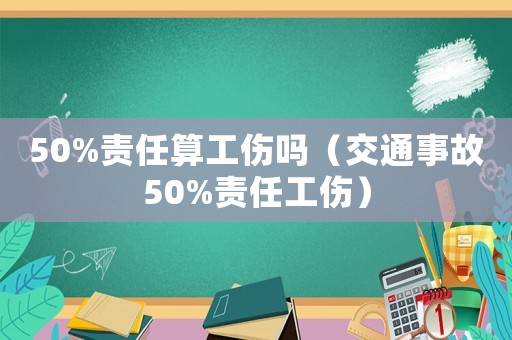50%責任算工傷嗎（交通事故50%責任工傷）