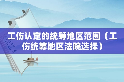 工傷認(rèn)定的統(tǒng)籌地區(qū)范圍（工傷統(tǒng)籌地區(qū)法院選擇）
