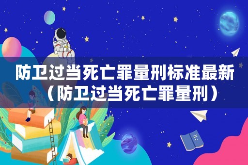 防衛(wèi)過當(dāng)死亡罪量刑標(biāo)準(zhǔn)最新（防衛(wèi)過當(dāng)死亡罪量刑）