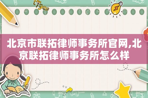 北京市聯(lián)拓律師事務所官網(wǎng),北京聯(lián)拓律師事務所怎么樣