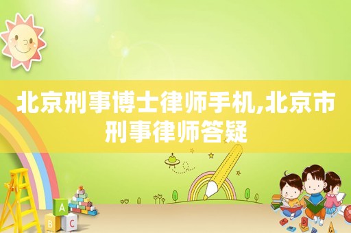 北京刑事博士律師手機,北京市刑事律師答疑