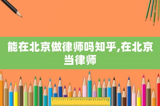 能在北京做律師嗎知乎,在北京當(dāng)律師