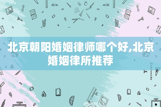 北京朝陽(yáng)婚姻律師哪個(gè)好,北京婚姻律所推薦