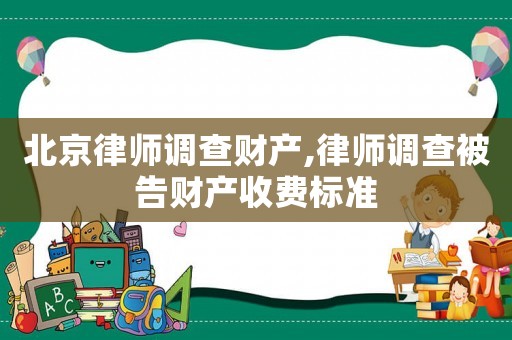 北京律師調(diào)查財產(chǎn),律師調(diào)查被告財產(chǎn)收費(fèi)標(biāo)準(zhǔn)
