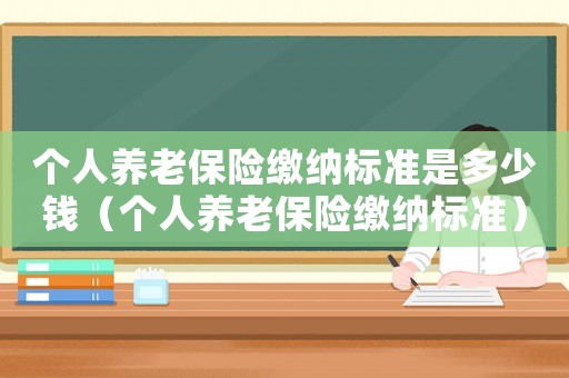 個人養(yǎng)老保險(xiǎn)繳納標(biāo)準(zhǔn)是多少錢（個人養(yǎng)老保險(xiǎn)繳納標(biāo)準(zhǔn)）
