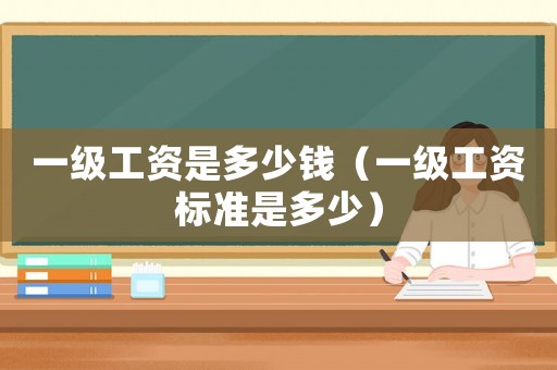 一級(jí)工資是多少錢（一級(jí)工資標(biāo)準(zhǔn)是多少）