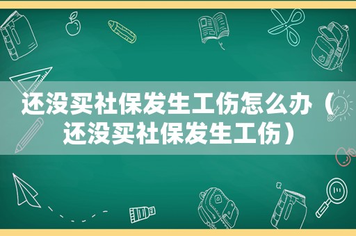 還沒買社保發(fā)生工傷怎么辦（還沒買社保發(fā)生工傷）