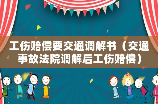 工傷賠償要交通調(diào)解書（交通事故法院調(diào)解后工傷賠償）