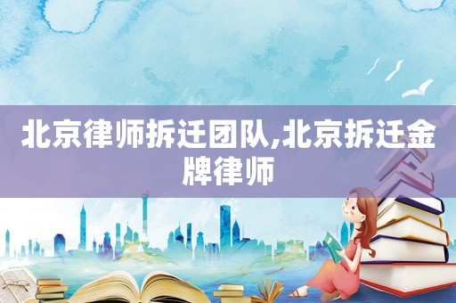 北京律師拆遷團(tuán)隊(duì),北京拆遷金牌律師