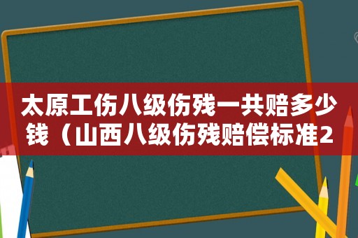 太原工傷八級傷殘一共賠多少錢（山西八級傷殘賠償標(biāo)準(zhǔn)2015）