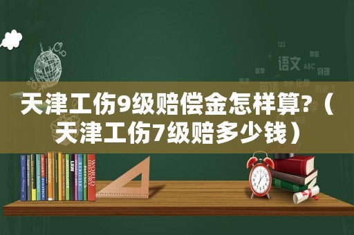 天津工傷9級(jí)賠償金怎樣算?（天津工傷7級(jí)賠多少錢(qián)）