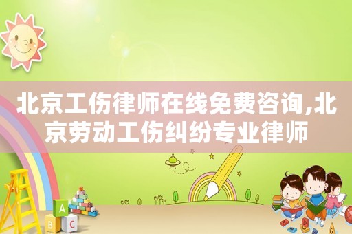 北京工傷律師在線免費咨詢,北京勞動工傷糾紛專業(yè)律師