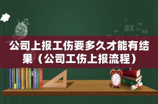 公司上報工傷要多久才能有結(jié)果（公司工傷上報流程）
