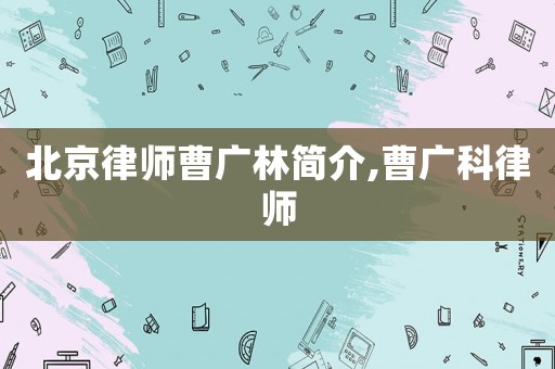 北京律師曹廣林簡(jiǎn)介,曹廣科律師