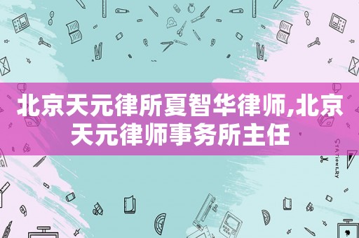 北京天元律所夏智華律師,北京天元律師事務(wù)所主任