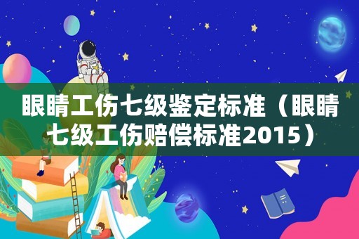 眼睛工傷七級(jí)鑒定標(biāo)準(zhǔn)（眼睛七級(jí)工傷賠償標(biāo)準(zhǔn)2015）