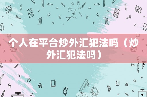 個(gè)人在平臺(tái)炒外匯犯法嗎（炒外匯犯法嗎）