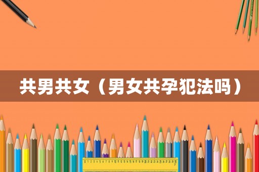 共男共女（男女共孕犯法嗎）