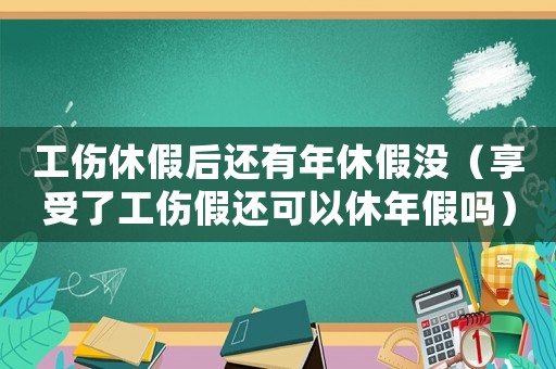 工傷休假后還有年休假沒（享受了工傷假還可以休年假嗎）