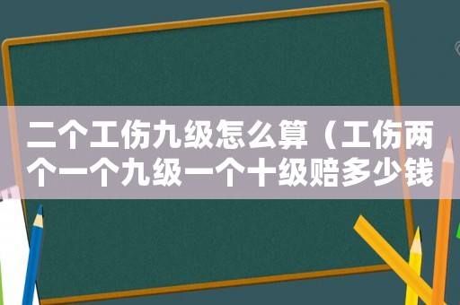 二個(gè)工傷九級(jí)怎么算（工傷兩個(gè)一個(gè)九級(jí)一個(gè)十級(jí)賠多少錢）