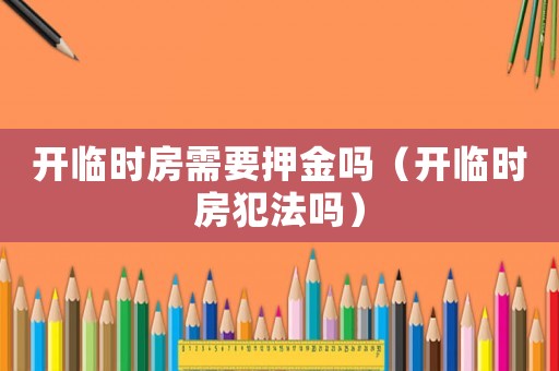 開臨時(shí)房需要押金嗎（開臨時(shí)房犯法嗎）
